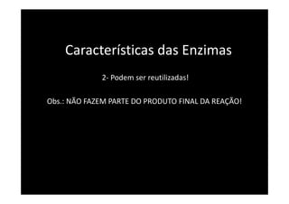 Características das Enzimas
2- Podem ser reutilizadas!
Obs.: NÃO FAZEM PARTE DO PRODUTO FINAL DA REAÇÃO!
 