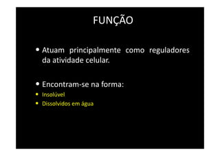 FUNÇÃO
• Atuam principalmente como reguladores
da atividade celular.
• Encontram-se na forma:
• Insolúvel
• Dissolvidos em água
 