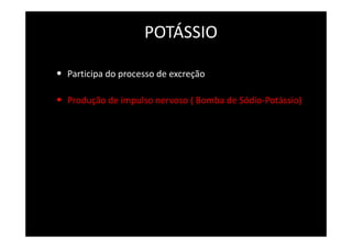 POTÁSSIO
• Participa do processo de excreção
• Produção de impulso nervoso ( Bomba de Sódio-Potássio)
 