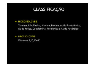 CLASSIFICAÇÃO
• HIDROSSOLÚVEIS
Tiamina, Riboflavina, Niacina, Biotina, Ácido Pantotênico,
Ácido Fólico, Cobalamina, Peridoxida e Ácido Ascórbico.
• LIPOSSOLÚVEIS
Vitamina A, D, E e K.
 