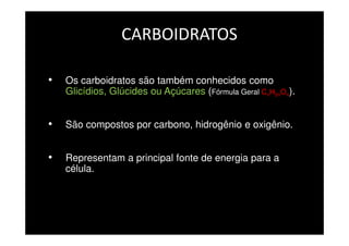 CARBOIDRATOS
• Os carboidratos são também conhecidos como
Glicídios, Glúcides ou Açúcares (Fórmula Geral CnH2nOn).
• São compostos por carbono, hidrogênio e oxigênio.
• Representam a principal fonte de energia para a
célula.
 