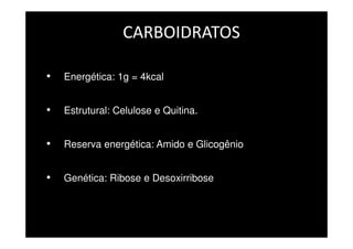 CARBOIDRATOS
• Energética: 1g = 4kcal
• Estrutural: Celulose e Quitina.
• Reserva energética: Amido e Glicogênio
• Genética: Ribose e Desoxirribose
 