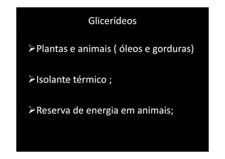 Glicerídeos
Plantas e animais ( óleos e gorduras)
Isolante térmico ;
Reserva de energia em animais;
 