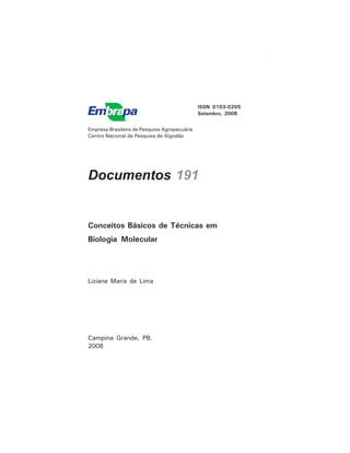 3Conceitos Básicos de Técnicas em Biologia Molecular
Empresa Brasileira de Pesquisa Agropecuária
Centro Nacional de Pesquisa de Algodão
Documentos 191
Conceitos Básicos de Técnicas em
Biologia Molecular
Liziane Maria de Lima
Campina Grande, PB.
2008
ISSN 0103-0205
Setembro, 2008
 