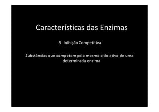Características das Enzimas
                5- Inibição Competitiva

Substâncias que competem pelo mesmo sítio ativo de uma
                   determinada enzima.
 