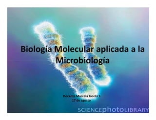 Biología Molecular aplicada a la
         Microbiología


          Docente Marcela Jacobi S
               17 de agosto
 
