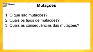 Mutações
1. O que são mutações?
2. Quais os tipos de mutações?
3. Quais as consequências das mutações?
 