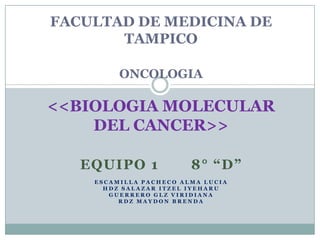 FACULTAD DE MEDICINA DE TAMPICOONCOLOGIA&lt;&lt;BIOLOGIA MOLECULAR DEL CANCER&gt;&gt; EQUIPO 1       8° “D” ESCAMILLA PACHECO ALMA LUCIA HDZ SALAZAR ITZEL IYEHARU GUERRERO GLZ VIRIDIANA RDZ MAYDON BRENDA 