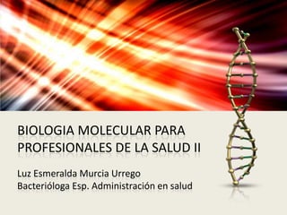 BIOLOGIA MOLECULAR PARA
PROFESIONALES DE LA SALUD II
Luz Esmeralda Murcia Urrego
Bacterióloga Esp. Administración en salud

 