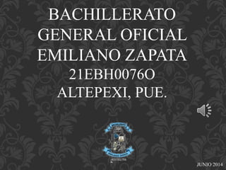 BACHILLERATO
GENERAL OFICIAL
EMILIANO ZAPATA
21EBH0076O
ALTEPEXI, PUE.
JUNIO 2014
 