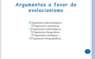 Argumentos paleontológicos;
Argumentos anatómicos;
Argumentos embriológicos;
Argumentos bioquímicos;
Argumentos citológicos ;
Argumentos biogeográficos;

 