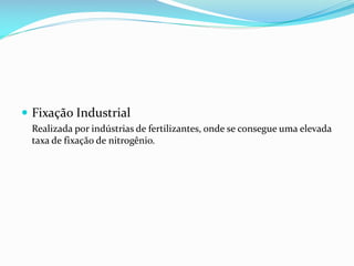  Fixação Industrial
Realizada por indústrias de fertilizantes, onde se consegue uma elevada
taxa de fixação de nitrogênio.

 