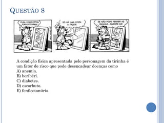 QUESTÃO 8

A condição física apresentada pelo personagem da tirinha é
um fator de risco que pode desencadear doenças como
A) anemia.
B) beribéri.
C) diabetes.
D) escorbuto.
E) fenilcetonúria.

 