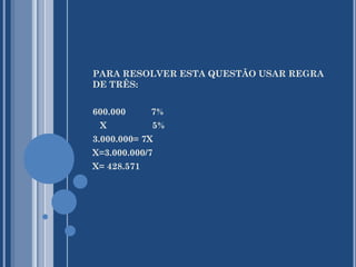 PARA RESOLVER ESTA QUESTÃO USAR REGRA
DE TRÊS:
600.000
X

7%
5%

3.000.000= 7X
X=3.000.000/7
X= 428.571

 