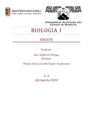 BIOLOGIA I
ENSAYO
Profesor:
Jose Gilberto Ortega
Alumna:
Thalia Gina Lizzeth Tapia Teymennet
2-.A
26/Agosto/2014
 
