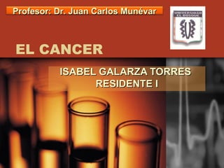Profesor: Dr. Juan Carlos Munévar



EL CANCER
          ISABEL GALARZA TORRES
                RESIDENTE I
 