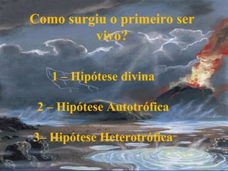 Como surgiu o primeiro ser
         vivo?

   1 – Hipótese divina

 2 – Hipótese Autotrófica

3– Hipótese Heterotrófica
 