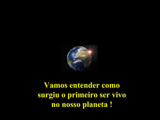 Sol

      Mercúrio

                 Vénus




                         Terra

                                 Marte




                                         Júpiter

                     Vamos entender como           Saturno
                   surgiu o primeiro ser vivo                Urano

                       no nosso planeta !                            Neptuno
                                                                               Plutão
 