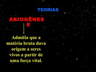 TEORIAS

 ABIOGÊNES
      E

  Admitia que a
matéria bruta dava
  origem a seres
 vivos a partir de
 uma força vital.
 