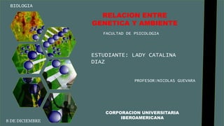 RELACION ENTRE
GENETICA Y AMBIENTE
ESTUDIANTE: LADY CATALINA
DIAZ
FACULTAD DE PSICOLOGIA
BIOLOGIA
PROFESOR:NICOLAS GUEVARA
CORPORACION UNIVERSITARIA
IBEROAMERICANA
8 DE DICIEMBRE
 