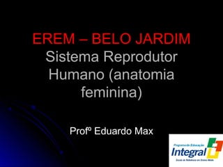 EREM – BELO JARDIMEREM – BELO JARDIM
Sistema ReprodutorSistema Reprodutor
Humano (anatomiaHumano (anatomia
feminina)feminina)
Profº Eduardo MaxProfº Eduardo Max
 