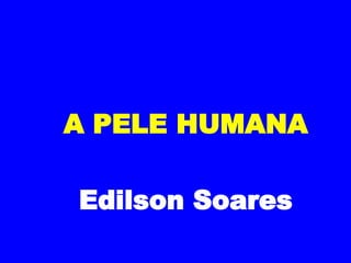 A PELE HUMANA Edilson Soares 