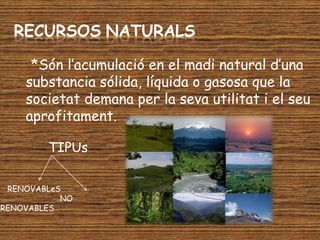 Recursosnaturals    *Són l’acumulació en el madi natural d’una substancia sólida, líquida o gasosa que la societat demana per la seva utilitat i el seu aprofitament.TIPUsRENOVABLeS                        NO RENOVABLES