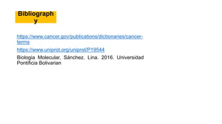 Bibliograph
y
https://www.cancer.gov/publications/dictionaries/cancer-
terms
https://www.uniprot.org/uniprot/P19544
Biologia Molecular, Sánchez. Lina. 2016. Universidad
Pontificia Bolivarian
 