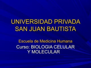 UNIVERSIDAD PRIVADA
 SAN JUAN BAUTISTA
  Escuela de Medicina Humana
 Curso: BIOLOGIA CELULAR
      Y MOLECULAR
 