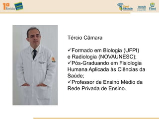 Tércio Câmara
Formado em Biologia (UFPI)
e Radiologia (NOVAUNESC);
Pós-Graduando em Fisiologia
Humana Aplicada às Ciências da
Saúde;
Professor de Ensino Médio da
Rede Privada de Ensino.
 