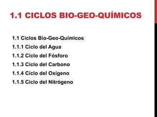 1.1 CICLOS BIO-GEO-QUÍMICOS
1.1 Ciclos Bio-Geo-Químicos
1.1.1 Ciclo del Agua
1.1.2 Ciclo del Fósforo
1.1.3 Ciclo del Carbono
1.1.4 Ciclo del Oxígeno
1.1.5 Ciclo del Nitrógeno
 