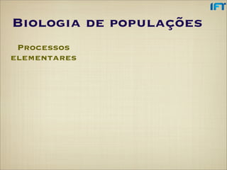 Biologia de populações
 Processos
elementares
 