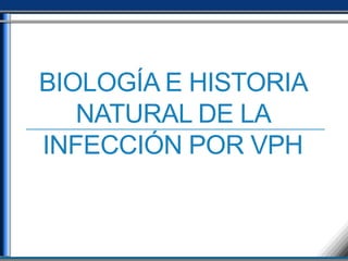 BIOLOGÍA E HISTORIA
NATURAL DE LA
INFECCIÓN POR VPH
 