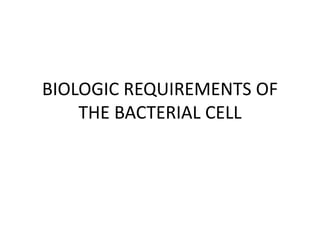 BIOLOGIC REQUIREMENTS OF
THE BACTERIAL CELL
 