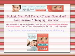 Biologic Stem Cell Therapy Cream | Natural and Non-Invasive Anti-Aging Treatment Take advantage of the current promotion which is being  exclusively made available to all online buyers.  Enjoy a 30 day risk-free trial and the 2 for 1 online promotion. http://www.thewholesalespot.com/stem-cell-therapy 