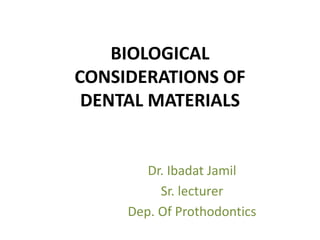 BIOLOGICAL
CONSIDERATIONS OF
DENTAL MATERIALS
Dr. Ibadat Jamil
Sr. lecturer
Dep. Of Prothodontics
 
