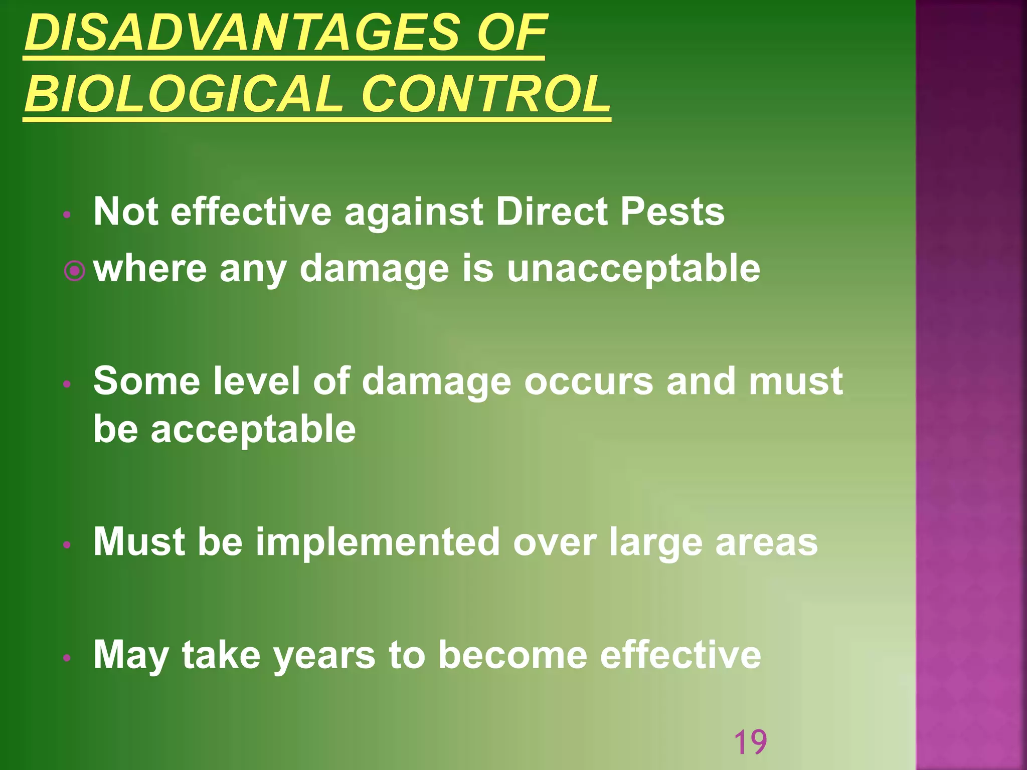 • Not effective against Direct Pests
 where any damage is unacceptable
• Some level of damage occurs and must
be acceptable
• Must be implemented over large areas
• May take years to become effective
19
 