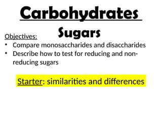 Carbohydrates
Objectives:
• Compare monosaccharides and disaccharides
• Describe how to test for reducing and non-
reducing sugars
Sugars
Starter: similarities and differences
 