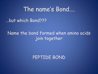The name’s Bond….
…but which Bond???
Name the bond formed when amino acids
join together
PEPTIDE BOND
 