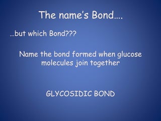 The name’s Bond….
…but which Bond???
Name the bond formed when glucose
molecules join together
GLYCOSIDIC BOND
 