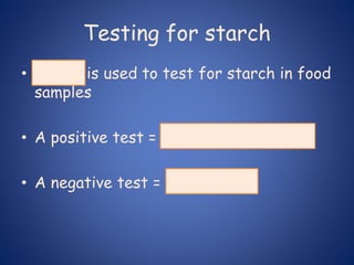 Testing for starch
• Iodine is used to test for starch in food
samples
• A positive test = yellow to blue/black
• A negative test = stays yellow
 