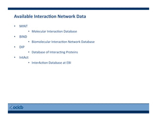 Available	
  InteracEon	
  Network	
  Data	
  
•  MINT	
  
•  Molecular	
  Interac)on	
  Database	
  
•  BIND	
  
•  Biomolecular	
  Interac)on	
  Network	
  Database	
  
•  DIP	
  
•  Database	
  of	
  Interac)ng	
  Proteins	
  
•  IntAct	
  
•  InterAc)on	
  Database	
  at	
  EBI	
  
 