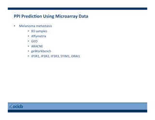 PPI	
  PredicEon	
  Using	
  Microarray	
  Data	
  
•  Melanoma	
  metastasis	
  
•  83	
  samples	
  
•  Aﬀymetrix	
  
•  GEO	
  
•  ARACNE	
  
•  geWorkbench	
  
•  IP3R1,	
  IP3R2,	
  IP3R3,	
  STIM1,	
  ORAI1	
  
 