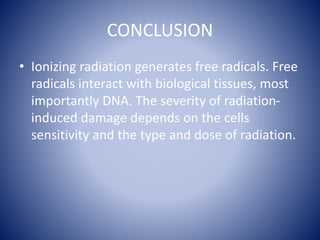 CONCLUSION
• Ionizing radiation generates free radicals. Free
radicals interact with biological tissues, most
importantly DNA. The severity of radiation-
induced damage depends on the cells
sensitivity and the type and dose of radiation.
 