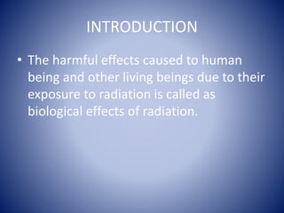 INTRODUCTION
• The harmful effects caused to human
being and other living beings due to their
exposure to radiation is called as
biological effects of radiation.
 