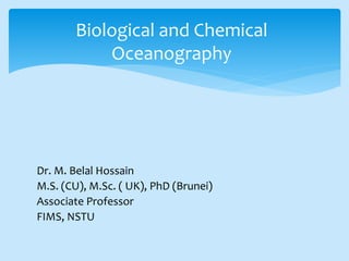 Dr. M. Belal Hossain
M.S. (CU), M.Sc. ( UK), PhD (Brunei)
Associate Professor
FIMS, NSTU
Biological and Chemical
Oceanography
 