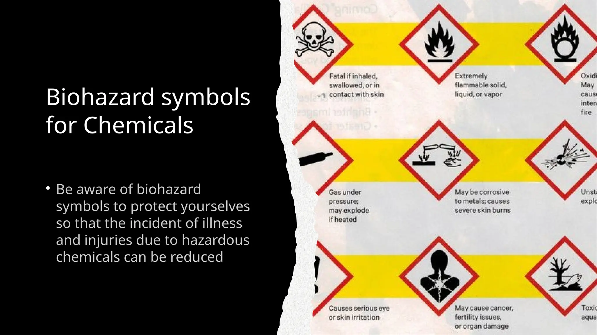 Biohazard symbols
for Chemicals
• Be aware of biohazard
symbols to protect yourselves
so that the incident of illness
and injuries due to hazardous
chemicals can be reduced
 