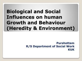 Biological and Social
Influences on human
Growth and Behaviour
(Heredity & Environment)
Purshottam
R/S Department of Social Work
KUK
 