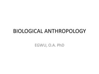 BIOLOGICAL ANTHROPOLOGY
EGWU, O.A. PhD
 