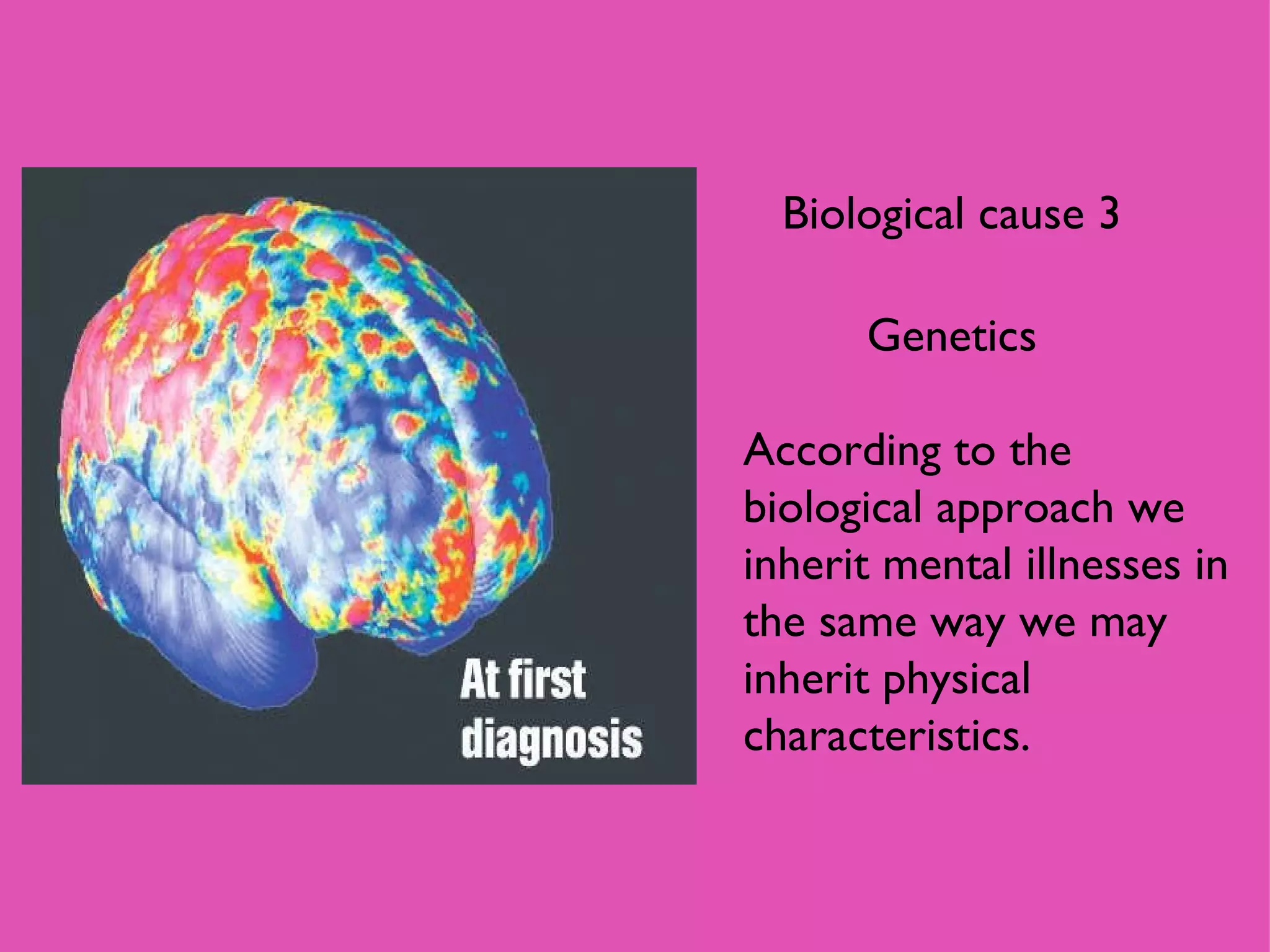 Biological cause 3 Genetics According to the biological approach we inherit mental illnesses in the same way we may inherit physical characteristics. 